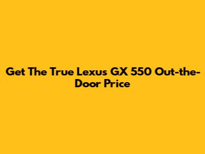 Get The True Lexus GX 550 Out-the-Door Price