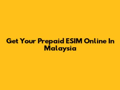 Get Your Prepaid ESIM Online In Malaysia