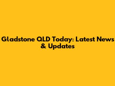 Gladstone QLD Today: Latest News & Updates