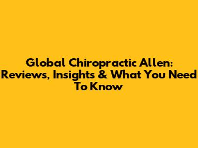 Global Chiropractic Allen: Reviews, Insights & What You Need To Know