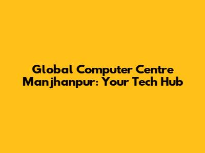 Global Computer Centre Manjhanpur: Your Tech Hub