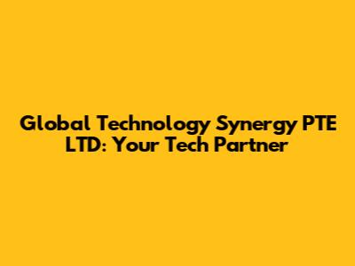 Global Technology Synergy PTE LTD: Your Tech Partner