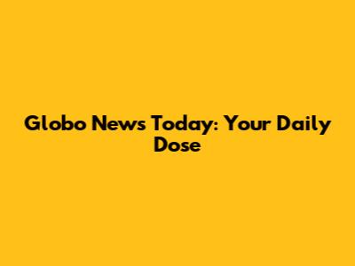 Globo News Today: Your Daily Dose