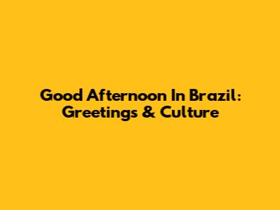 Good Afternoon In Brazil: Greetings & Culture