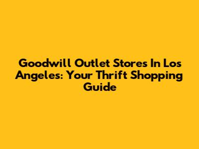 Goodwill Outlet Stores In Los Angeles: Your Thrift Shopping Guide