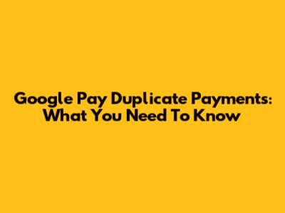 Google Pay Duplicate Payments: What You Need To Know