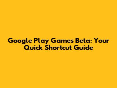 Google Play Games Beta: Your Quick Shortcut Guide