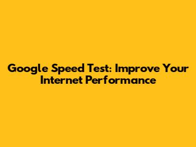 Google Speed Test: Improve Your Internet Performance