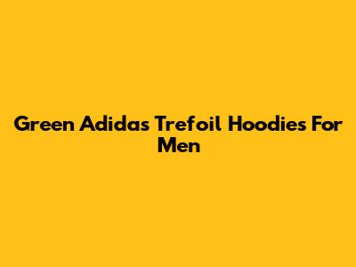 Green Adidas Trefoil Hoodies For Men