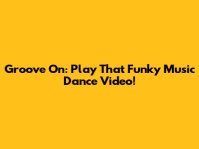 Groove On: "Play That Funky Music" Dance Video!