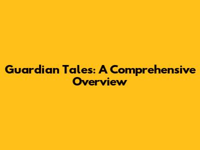 Guardian Tales: A Comprehensive Overview