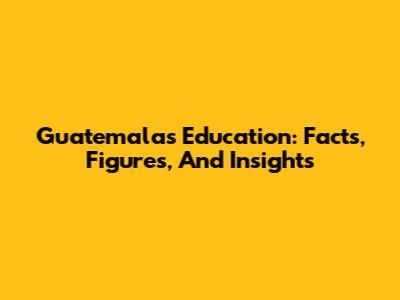 Guatemala's Education: Facts, Figures, And Insights