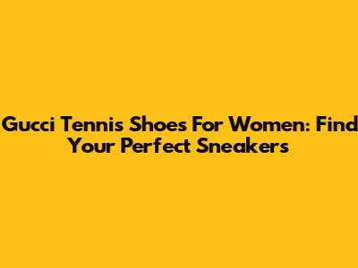 Gucci Tennis Shoes For Women: Find Your Perfect Sneakers
