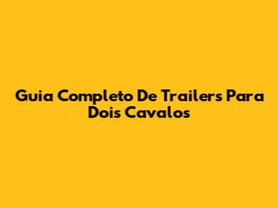 Guia Completo De Trailers Para Dois Cavalos