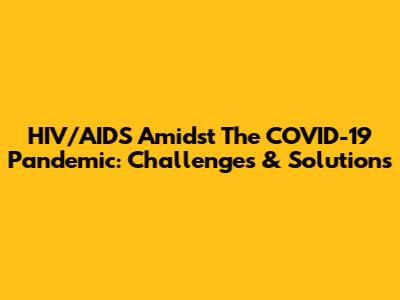 HIV/AIDS Amidst The COVID-19 Pandemic: Challenges & Solutions