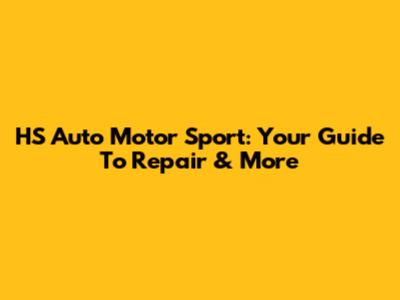HS Auto Motor Sport: Your Guide To Repair & More