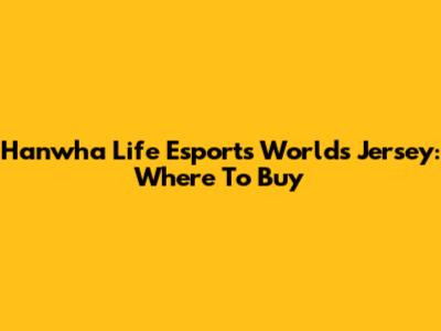 Hanwha Life Esports Worlds Jersey: Where To Buy