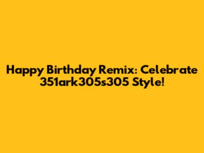 Happy Birthday Remix: Celebrate 351ark305s305 Style!
