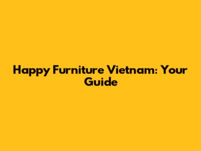 Happy Furniture Vietnam: Your Guide