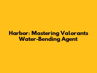 Harbor: Mastering Valorant's Water-Bending Agent