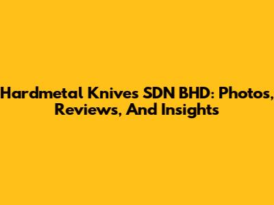 Hardmetal Knives SDN BHD: Photos, Reviews, And Insights