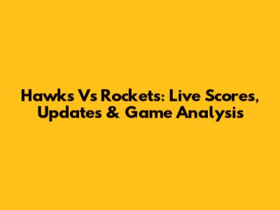 Hawks Vs Rockets: Live Scores, Updates & Game Analysis