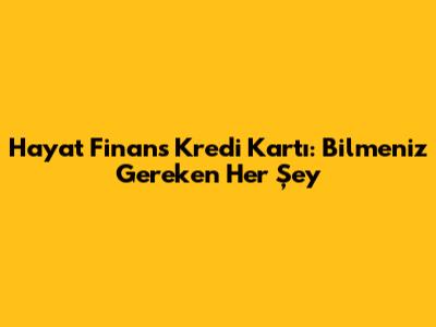 Hayat Finans Kredi Kartı: Bilmeniz Gereken Her Şey