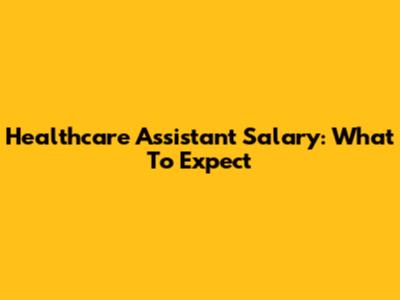 Healthcare Assistant Salary: What To Expect
