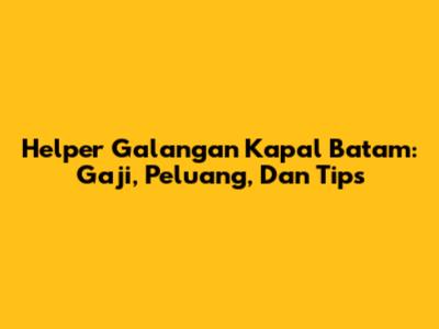 Helper Galangan Kapal Batam: Gaji, Peluang, Dan Tips
