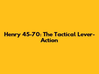 Henry 45-70: The Tactical Lever-Action