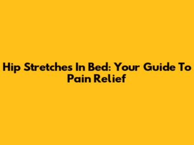Hip Stretches In Bed: Your Guide To Pain Relief