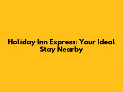 Holiday Inn Express: Your Ideal Stay Nearby