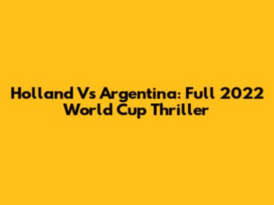 Holland Vs Argentina: Full 2022 World Cup Thriller
