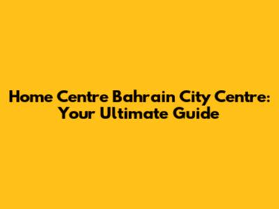 Home Centre Bahrain City Centre: Your Ultimate Guide