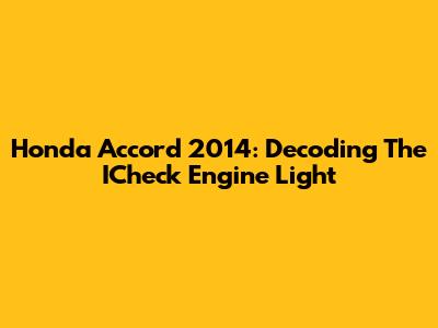 Honda Accord 2014: Decoding The ICheck Engine Light