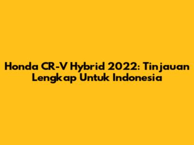 Honda CR-V Hybrid 2022: Tinjauan Lengkap Untuk Indonesia