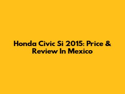 Honda Civic Si 2015: Price & Review In Mexico