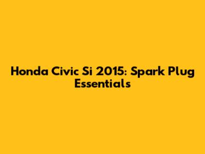 Honda Civic Si 2015: Spark Plug Essentials
