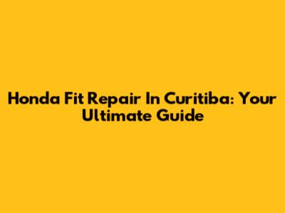 Honda Fit Repair In Curitiba: Your Ultimate Guide