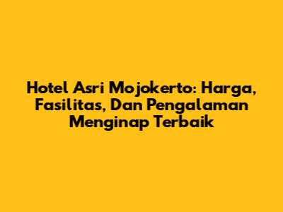 Hotel Asri Mojokerto: Harga, Fasilitas, Dan Pengalaman Menginap Terbaik