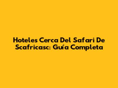 Hoteles Cerca Del Safari De Scafricasc: Guía Completa