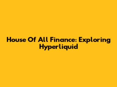 House Of All Finance: Exploring Hyperliquid