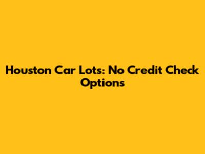 Houston Car Lots: No Credit Check Options