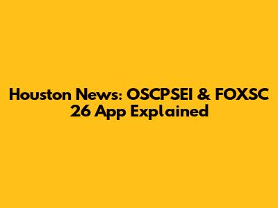 Houston News: OSCPSEI & FOXSC 26 App Explained