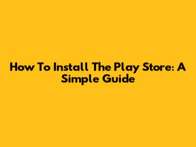 How To Install The Play Store: A Simple Guide