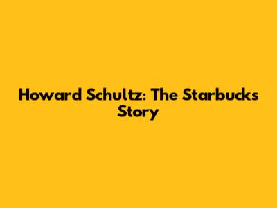 Howard Schultz: The Starbucks Story