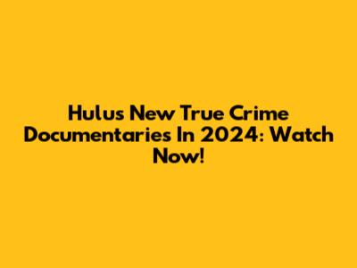 Hulu's New True Crime Documentaries In 2024: Watch Now!
