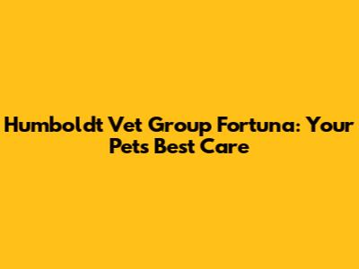Humboldt Vet Group Fortuna: Your Pet's Best Care