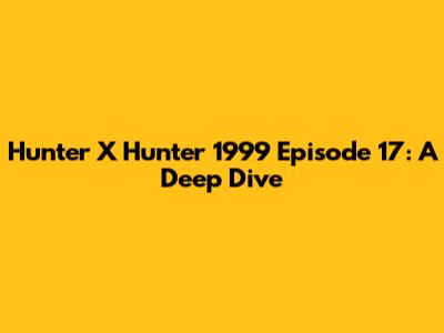 Hunter X Hunter 1999 Episode 17: A Deep Dive
