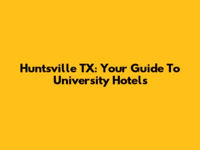 Huntsville TX: Your Guide To University Hotels